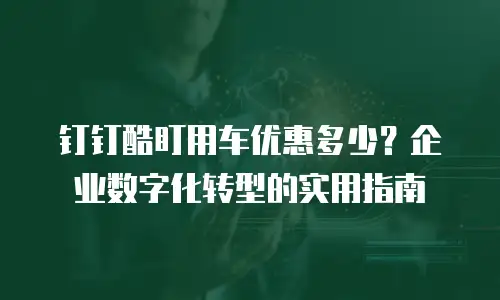 钉钉酷盯用车优惠多少？企业数字化转型的实用指南