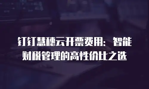 钉钉慧穗云开票费用：智能财税管理的高性价比之选