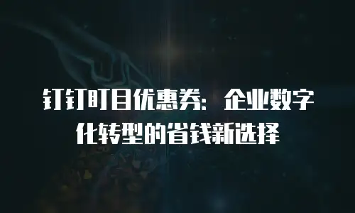 钉钉盯目优惠券：企业数字化转型的省钱新选择