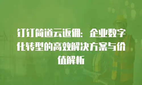 钉钉简道云返佣：企业数字化转型的高效解决方案与价值解析