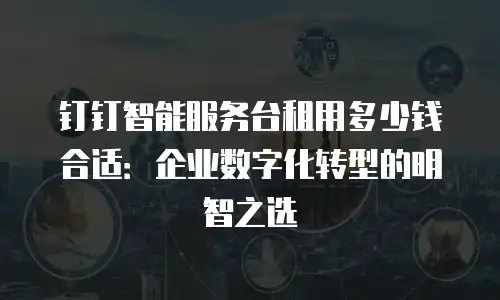 钉钉智能服务台租用多少钱合适：企业数字化转型的明智之选