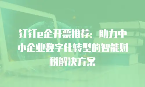 钉钉e企开票推荐：助力中小企业数字化转型的智能财税解决方案
