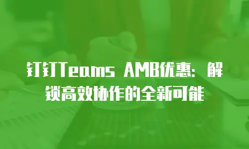 钉钉Teams AMB优惠：解锁高效协作的全新可能