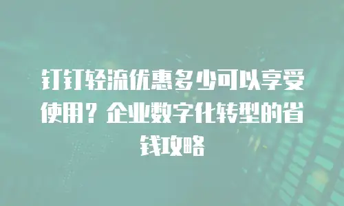 钉钉轻流优惠多少可以享受使用？企业数字化转型的省钱攻略