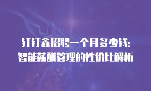 钉钉鑫招聘一个月多少钱：智能薪酬管理的性价比解析