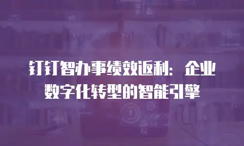 钉钉智办事绩效返利：企业数字化转型的智能引擎