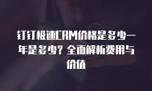 钉钉极速CRM价格是多少一年是多少？全面解析费用与价值