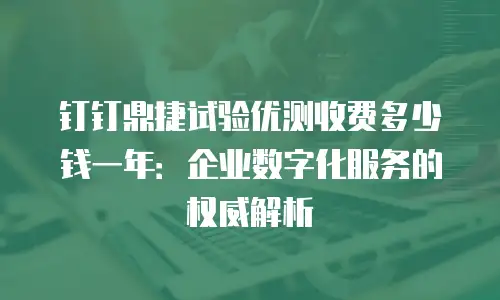 钉钉鼎捷试验优测收费多少钱一年：企业数字化服务的权威解析