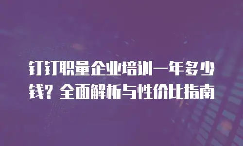 钉钉职量企业培训一年多少钱？全面解析与性价比指南
