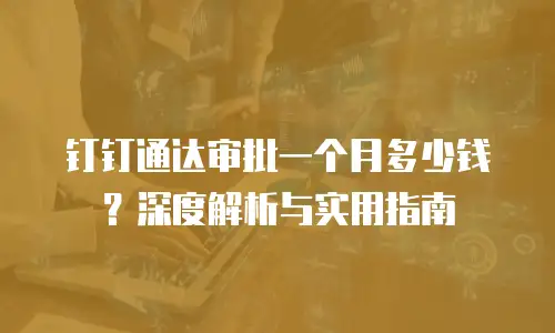 钉钉通达审批一个月多少钱？深度解析与实用指南