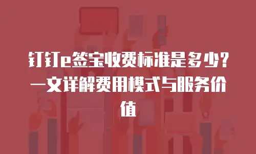 钉钉e签宝收费标准是多少？一文详解费用模式与服务价值