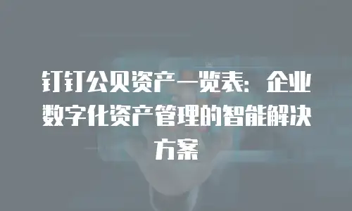 钉钉公贝资产一览表：企业数字化资产管理的智能解决方案
