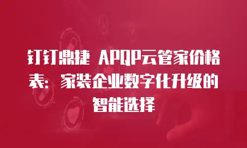 钉钉鼎捷 APQP云管家价格表：家装企业数字化升级的智能选择
