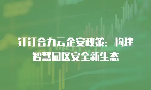 钉钉合力云企安政策：构建智慧园区安全新生态