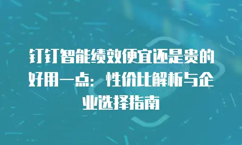 钉钉智能绩效便宜还是贵的好用一点：性价比解析与企业选择指南