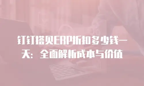 钉钉搭贝ERP折扣多少钱一天：全面解析成本与价值