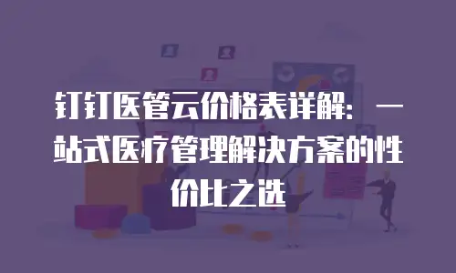 钉钉医管云价格表详解：一站式医疗管理解决方案的性价比之选
