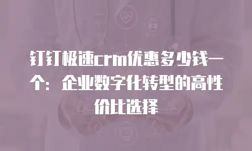 钉钉极速crm优惠多少钱一个：企业数字化转型的高性价比选择