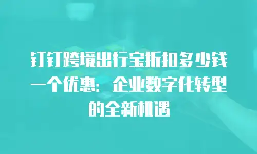 钉钉跨境出行宝折扣多少钱一个优惠：企业数字化转型的全新机遇