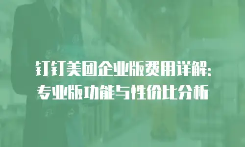 钉钉美团企业版费用详解：专业版功能与性价比分析