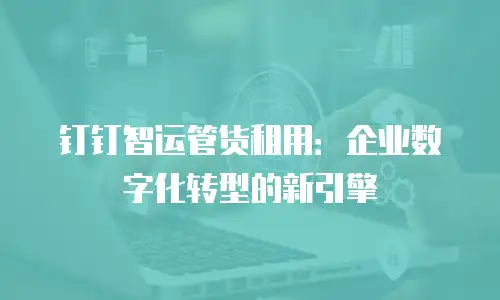 钉钉智运管货租用：企业数字化转型的新引擎