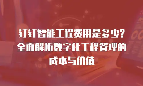 钉钉智能工程费用是多少？全面解析数字化工程管理的成本与价值