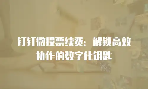 钉钉微投票续费：解锁高效协作的数字化钥匙