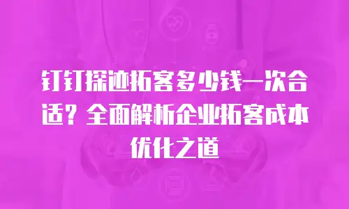 钉钉探迹拓客多少钱一次合适？全面解析企业拓客成本优化之道