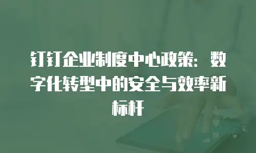 钉钉企业制度中心政策：数字化转型中的安全与效率新标杆