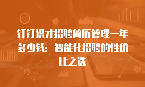 钉钉识才招聘简历管理一年多少钱：智能化招聘的性价比之选
