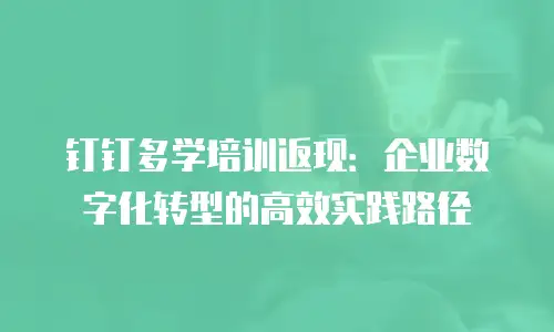 钉钉多学培训返现：企业数字化转型的高效实践路径