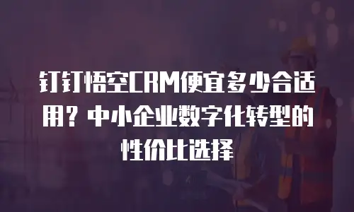 钉钉悟空CRM便宜多少合适用？中小企业数字化转型的性价比选择