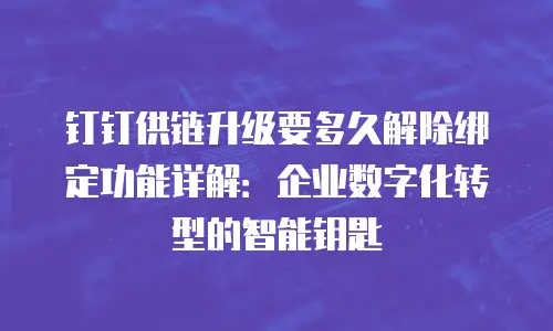钉钉供链升级要多久解除绑定功能详解：企业数字化转型的智能钥匙