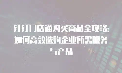 钉钉门店通购买商品全攻略：如何高效选购企业所需服务与产品