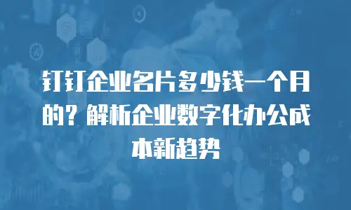 钉钉企业名片多少钱一个月的？解析企业数字化办公成本新趋势