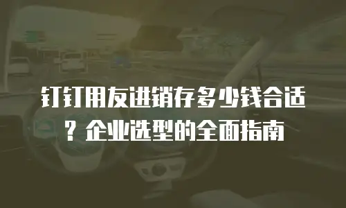钉钉用友进销存多少钱合适？企业选型的全面指南