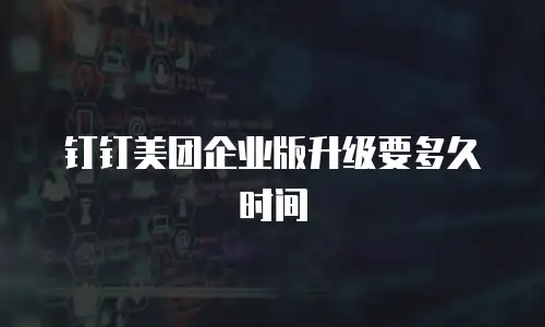 钉钉美团企业版升级要多久时间