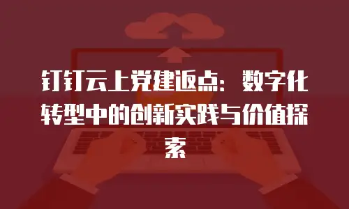 钉钉云上党建返点：数字化转型中的创新实践与价值探索