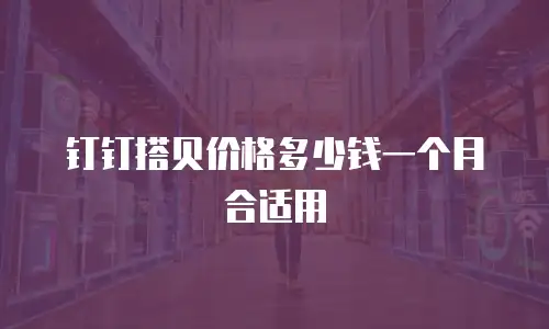 钉钉搭贝价格多少钱一个月合适用