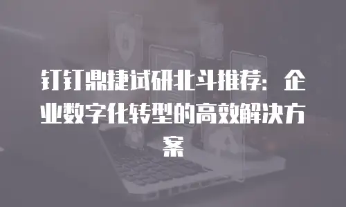 钉钉鼎捷试研北斗推荐：企业数字化转型的高效解决方案