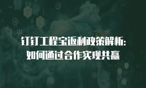 钉钉工程宝返利政策解析：如何通过合作实现共赢