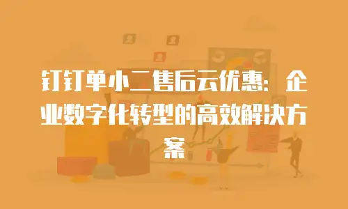 钉钉单小二售后云优惠：企业数字化转型的高效解决方案