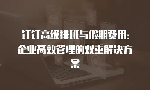 钉钉高级排班与假期费用：企业高效管理的双重解决方案