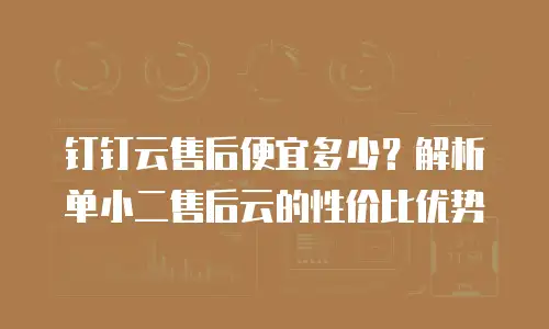 钉钉云售后便宜多少？解析单小二售后云的性价比优势