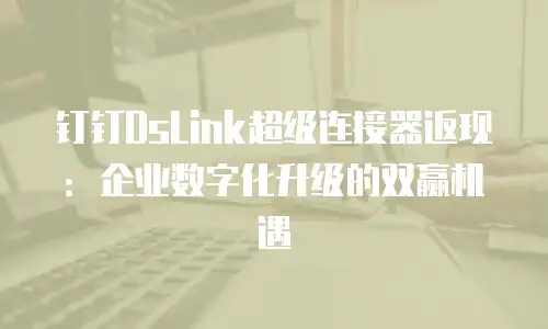 钉钉DsLink超级连接器返现：企业数字化升级的双赢机遇