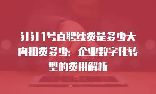 钉钉1号直聘续费是多少天内扣费多少：企业数字化转型的费用解析