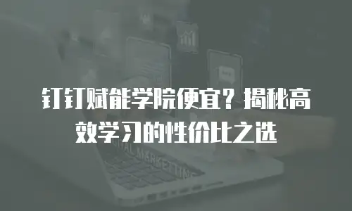 钉钉赋能学院便宜？揭秘高效学习的性价比之选