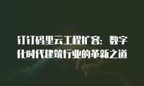 钉钉码里云工程扩容：数字化时代建筑行业的革新之道