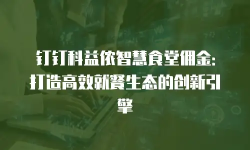 钉钉科益侬智慧食堂佣金：打造高效就餐生态的创新引擎