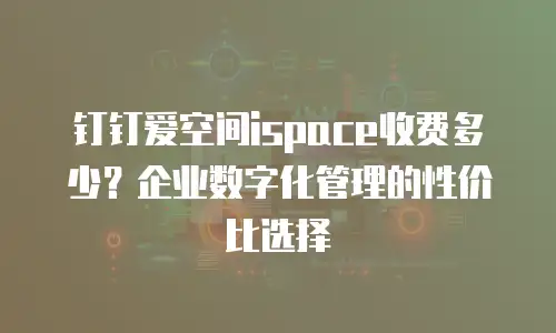 钉钉爱空间ispace收费多少？企业数字化管理的性价比选择